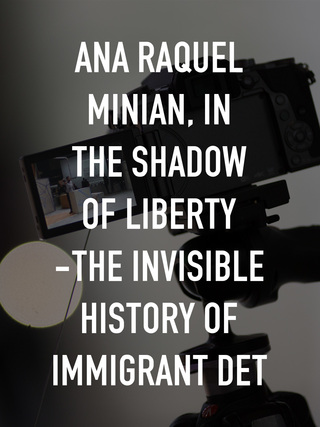 Ana Raquel Minian, In the Shadow of Liberty -The Invisible History of Immigrant Det