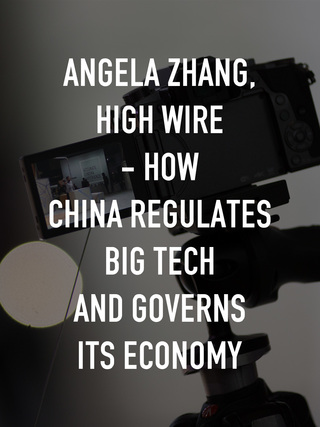 Angela Zhang, High Wire - How China Regulates Big Tech and Governs Its Economy